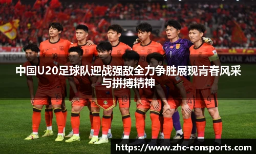 中国U20足球队迎战强敌全力争胜展现青春风采与拼搏精神