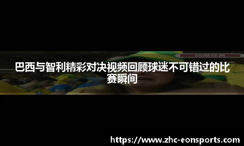 巴西与智利精彩对决视频回顾球迷不可错过的比赛瞬间